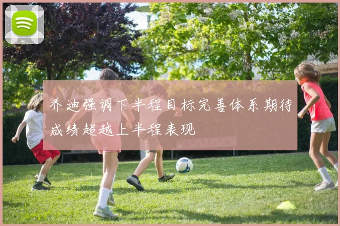 乔迪强调下半程目标完善体系期待成绩超越上半程表现