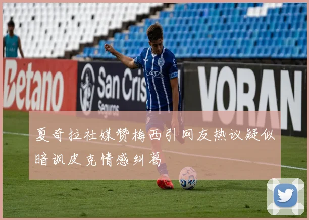 夏奇拉社媒赞梅西引网友热议疑似暗讽皮克情感纠葛