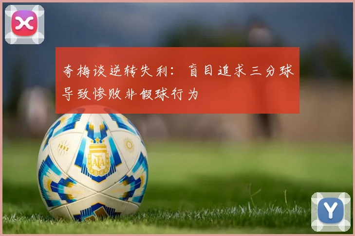 夸梅谈逆转失利：盲目追求三分球导致惨败非假球行为