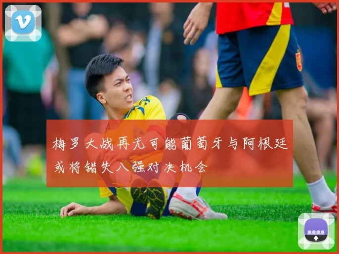 梅罗大战再无可能葡萄牙与阿根廷或将错失八强对决机会