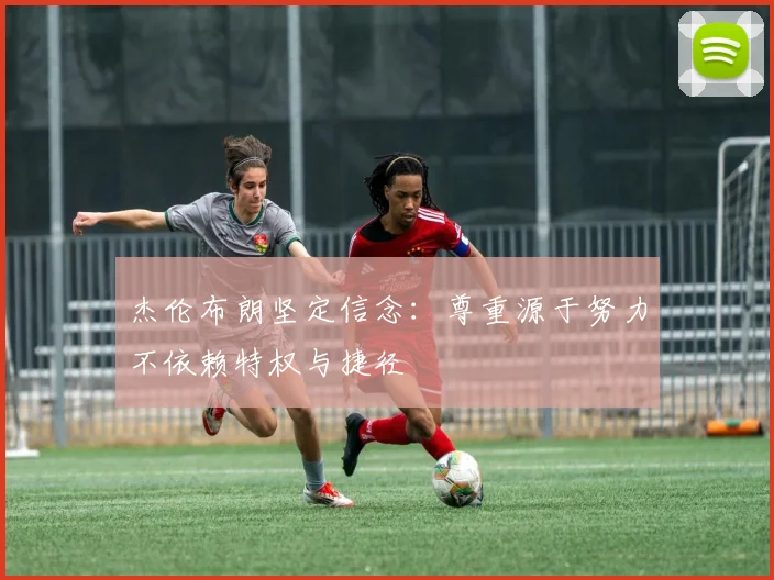 杰伦布朗坚定信念：尊重源于努力不依赖特权与捷径