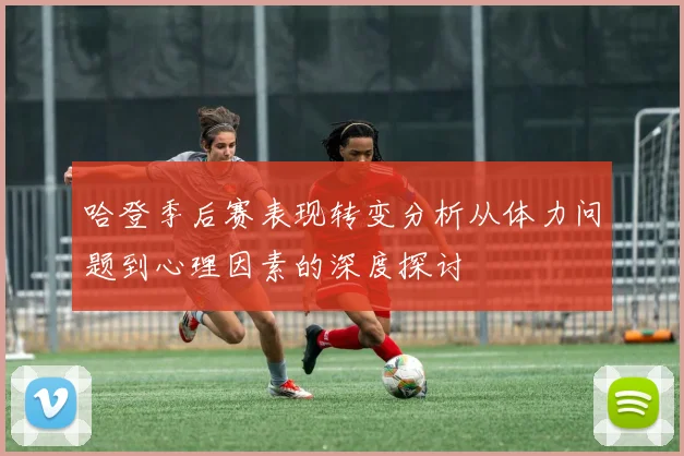 哈登季后赛表现转变分析从体力问题到心理因素的深度探讨