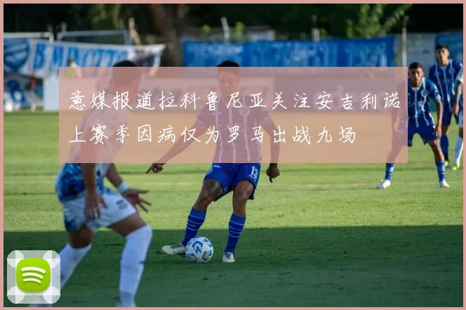 意媒报道拉科鲁尼亚关注安吉利诺上赛季因病仅为罗马出战九场