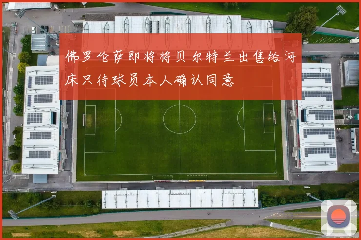 佛罗伦萨即将将贝尔特兰出售给河床只待球员本人确认同意