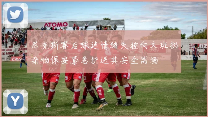 尼克斯赛后球迷情绪失控向文班扔杂物保安紧急护送其安全离场