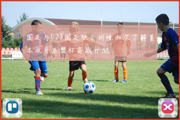 国足与U23国足联合训练加深了解基本放弃东盟杯备战计划