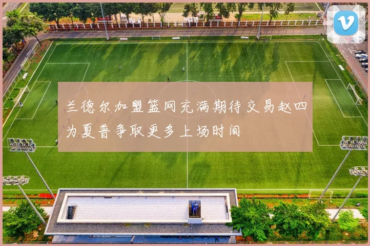 兰德尔加盟篮网充满期待交易赵四为夏普争取更多上场时间