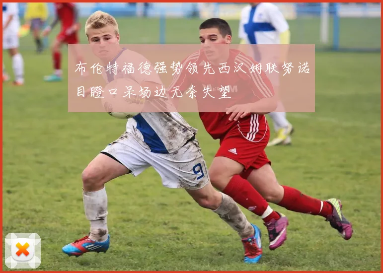 布伦特福德强势领先西汉姆联努诺目瞪口呆场边无奈失望