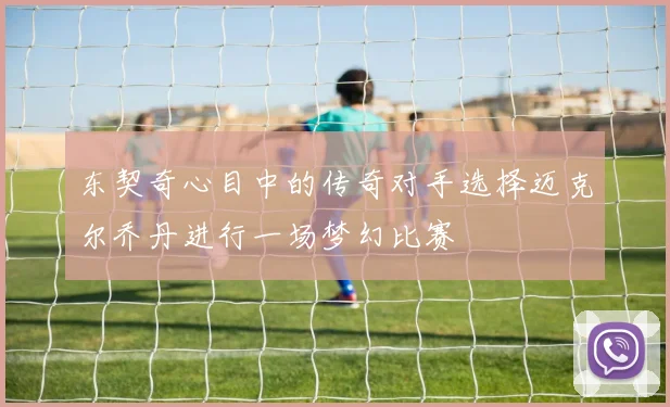 东契奇心目中的传奇对手选择迈克尔乔丹进行一场梦幻比赛