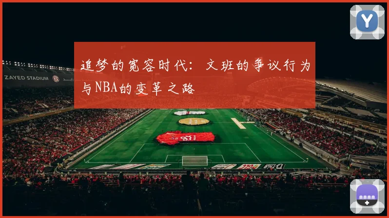 追梦的宽容时代：文班的争议行为与NBA的变革之路
