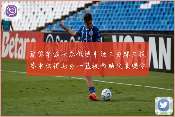 爱德华兹状态低迷半场三分球三投零中仅得七分一篮板两助攻表现令人失望