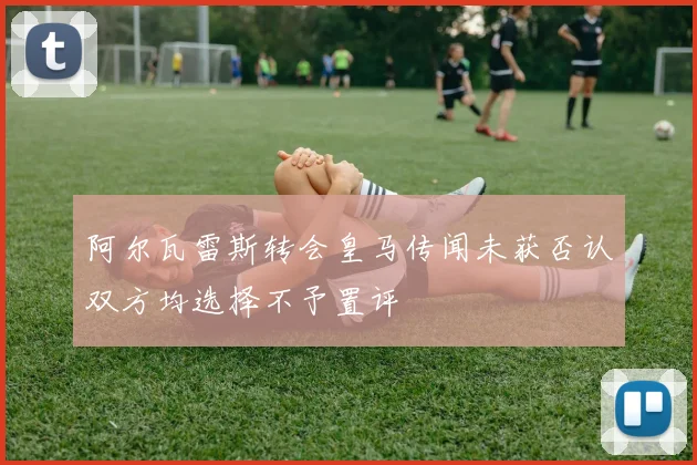 阿尔瓦雷斯转会皇马传闻未获否认双方均选择不予置评