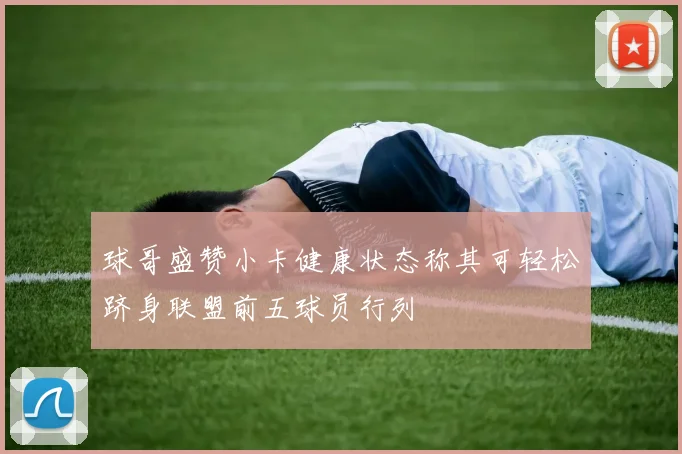 球哥盛赞小卡健康状态称其可轻松跻身联盟前五球员行列