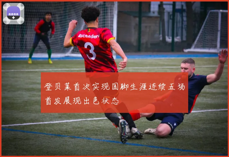 登贝莱首次实现国脚生涯连续五场首发展现出色状态