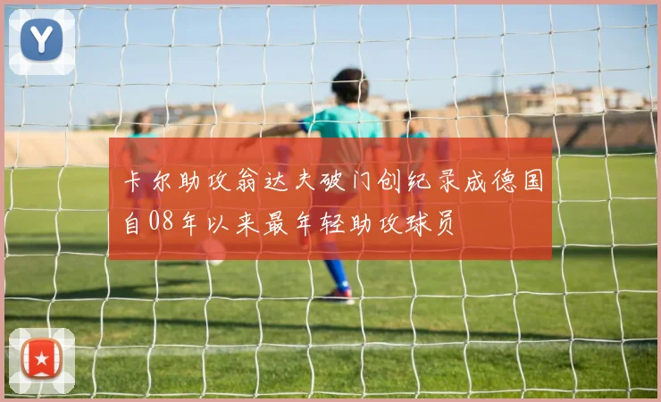 卡尔助攻翁达夫破门创纪录成德国自08年以来最年轻助攻球员