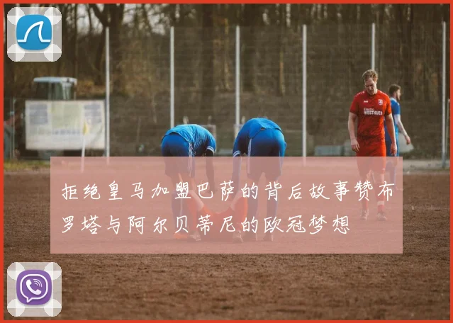 拒绝皇马加盟巴萨的背后故事赞布罗塔与阿尔贝蒂尼的欧冠梦想
