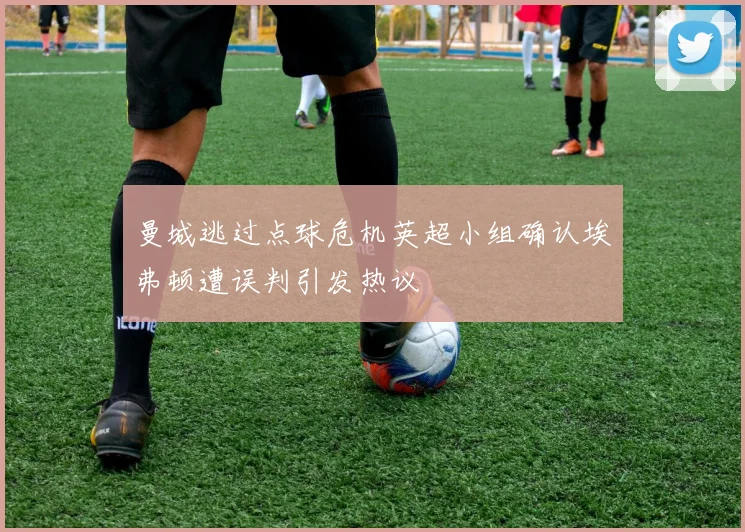 曼城逃过点球危机英超小组确认埃弗顿遭误判引发热议