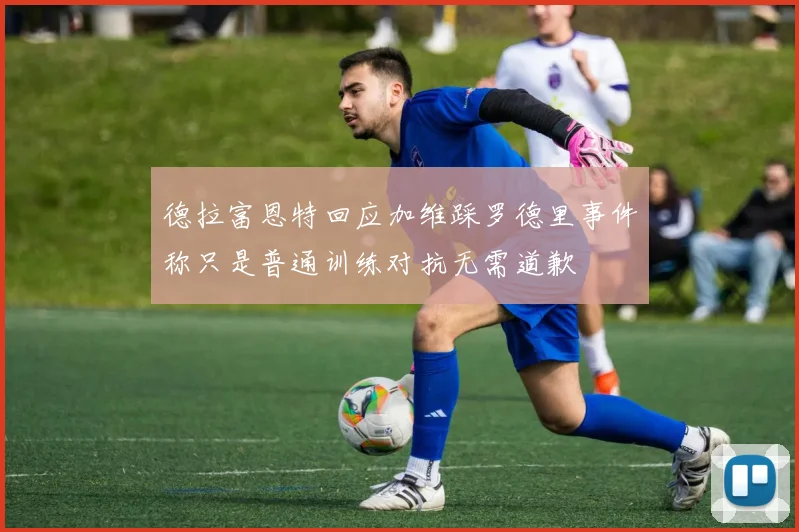 德拉富恩特回应加维踩罗德里事件称只是普通训练对抗无需道歉