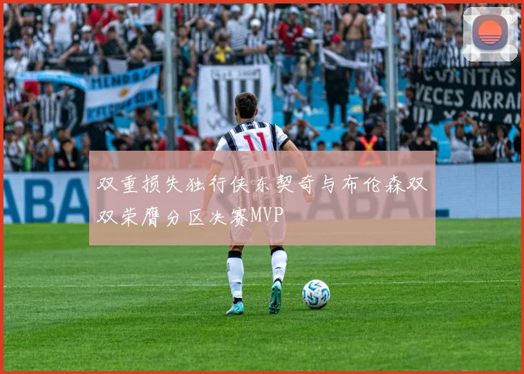 双重损失独行侠东契奇与布伦森双双荣膺分区决赛MVP