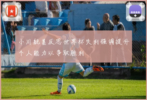 小川航基反思世界杯失利强调提升个人能力以争取胜利