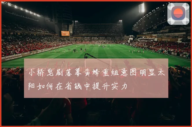 小桥皂剧落幕黄蜂重组意图明显太阳如何在省钱中提升实力
