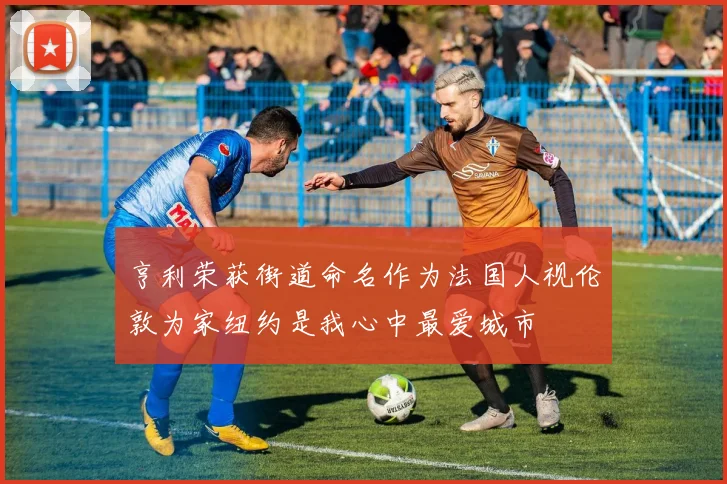 亨利荣获街道命名作为法国人视伦敦为家纽约是我心中最爱城市