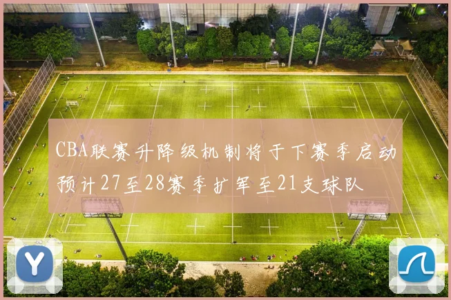 CBA联赛升降级机制将于下赛季启动预计27至28赛季扩军至21支球队