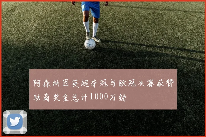 阿森纳因英超夺冠与欧冠决赛获赞助商奖金总计1000万镑