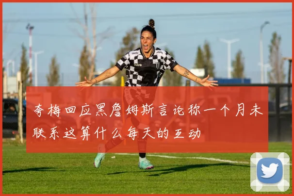 夸梅回应黑詹姆斯言论称一个月未联系这算什么每天的互动