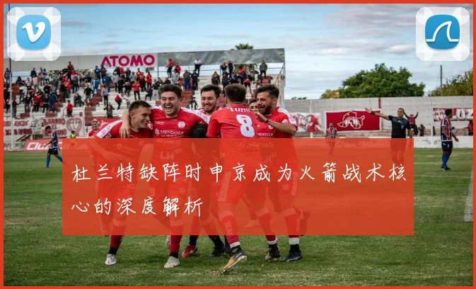 杜兰特缺阵时申京成为火箭战术核心的深度解析