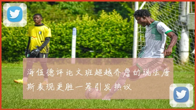 海伍德评论文班超越乔詹的说法唐斯表现更胜一筹引发热议