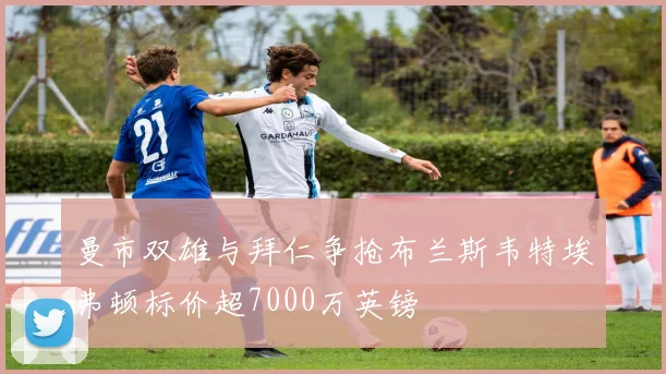 曼市双雄与拜仁争抢布兰斯韦特埃弗顿标价超7000万英镑