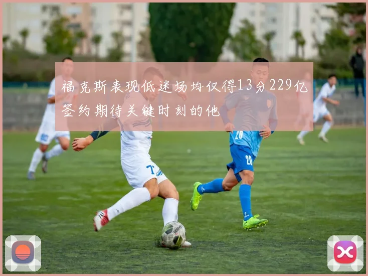 福克斯表现低迷场均仅得13分229亿签约期待关键时刻的他