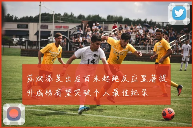 苏炳添复出后百米起跑反应显著提升成绩有望突破个人最佳纪录