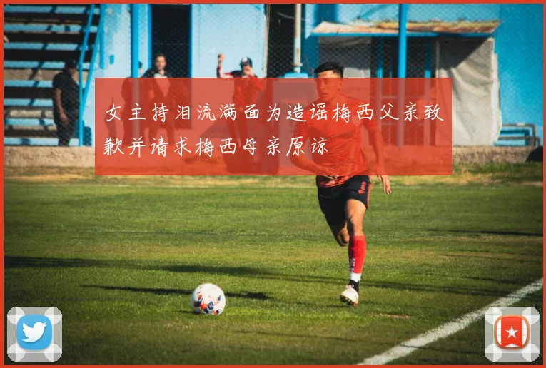 女主持泪流满面为造谣梅西父亲致歉并请求梅西母亲原谅