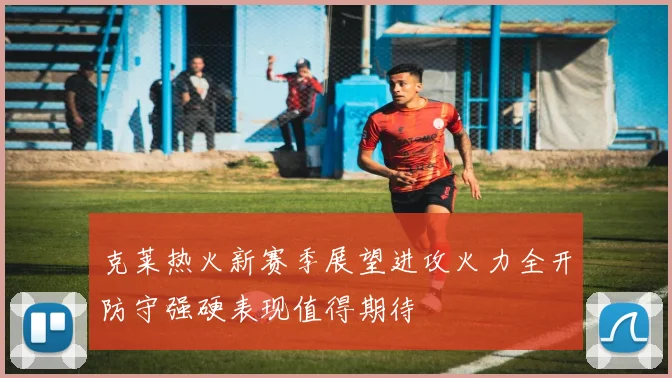 克莱热火新赛季展望进攻火力全开防守强硬表现值得期待