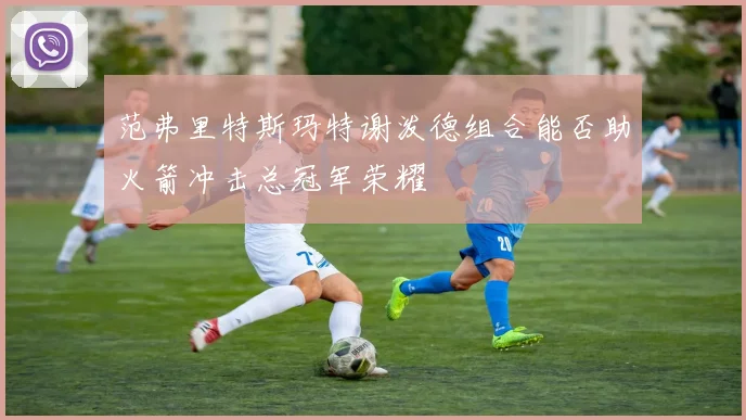 范弗里特斯玛特谢泼德组合能否助火箭冲击总冠军荣耀