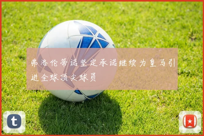 弗洛伦蒂诺坚定承诺继续为皇马引进全球顶尖球员